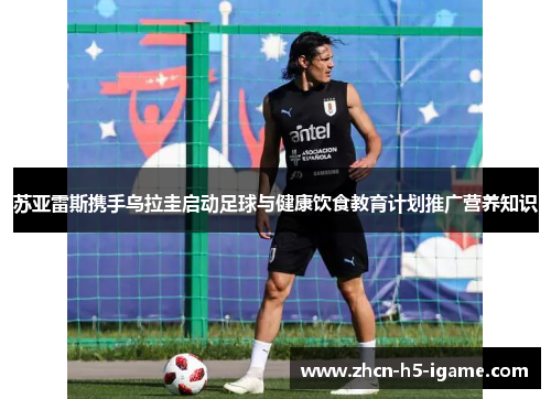 苏亚雷斯携手乌拉圭启动足球与健康饮食教育计划推广营养知识 苏亚雷斯携手乌拉圭启动足球与健康饮食教育计划推广营养知识