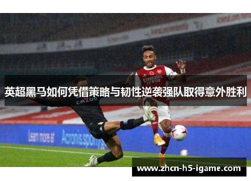 英超黑马如何凭借策略与韧性逆袭强队取得意外胜利
