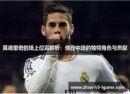 莫德里奇的场上位置解析:他在中场的独特角色与贡献 莫德里奇的场上位置解析:他在中场的独特角色与贡献