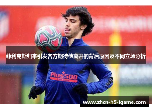 菲利克斯归来引发各方期待他离开的背后原因及不同立场分析 菲利克斯归来引发各方期待他离开的背后原因及不同立场分析