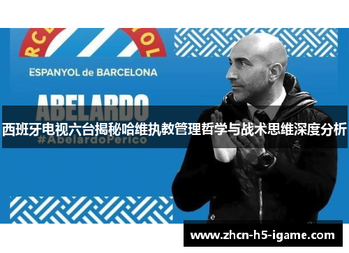 西班牙电视六台揭秘哈维执教管理哲学与战术思维深度分析