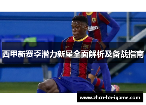 西甲新赛季潜力新星全面解析及备战指南