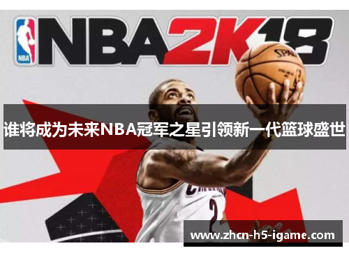 谁将成为未来NBA冠军之星引领新一代篮球盛世 谁将成为未来NBA冠军之星引领新一代篮球盛世
