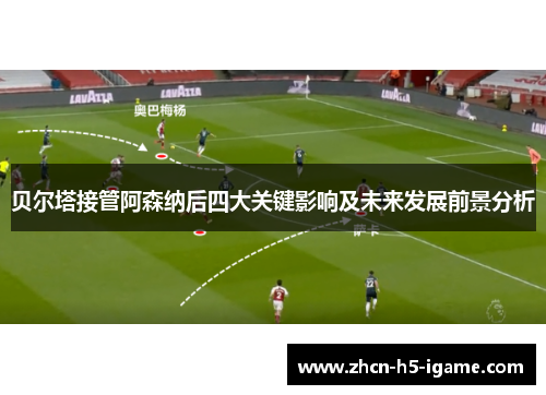 贝尔塔接管阿森纳后四大关键影响及未来发展前景分析 贝尔塔接管阿森纳后四大关键影响及未来发展前景分析