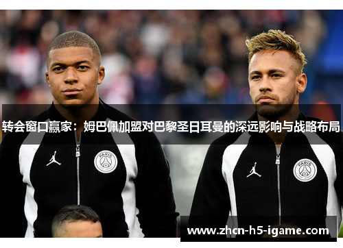 转会窗口赢家:姆巴佩加盟对巴黎圣日耳曼的深远影响与战略布局 转会窗口赢家:姆巴佩加盟对巴黎圣日耳曼的深远影响与战略布局