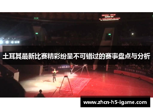土耳其最新比赛精彩纷呈不可错过的赛事盘点与分析 土耳其最新比赛精彩纷呈不可错过的赛事盘点与分析