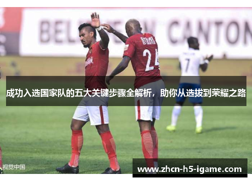 成功入选国家队的五大关键步骤全解析,助你从选拔到荣耀之路 成功入选国家队的五大关键步骤全解析,助你从选拔到荣耀之路