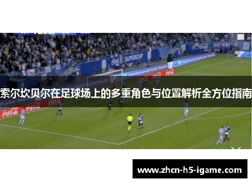 索尔坎贝尔在足球场上的多重角色与位置解析全方位指南 索尔坎贝尔在足球场上的多重角色与位置解析全方位指南