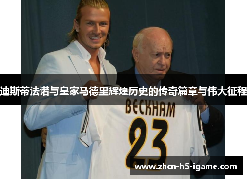 迪斯蒂法诺与皇家马德里辉煌历史的传奇篇章与伟大征程 迪斯蒂法诺与皇家马德里辉煌历史的传奇篇章与伟大征程