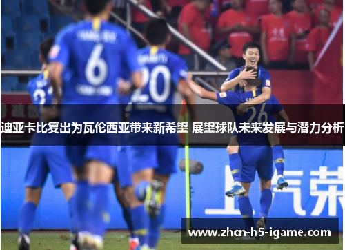 迪亚卡比复出为瓦伦西亚带来新希望 展望球队未来发展与潜力分析