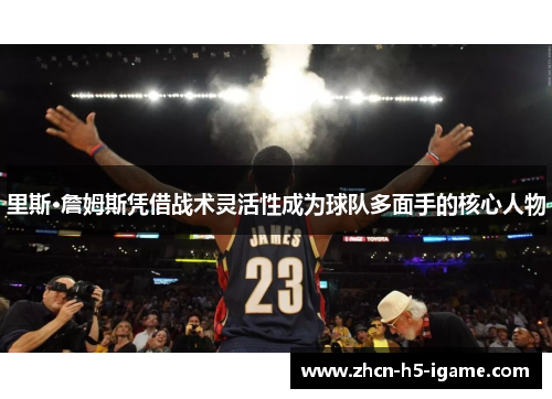 里斯·詹姆斯凭借战术灵活性成为球队多面手的核心人物