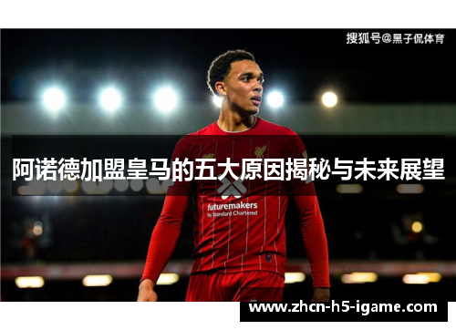 阿诺德加盟皇马的五大原因揭秘与未来展望 阿诺德加盟皇马的五大原因揭秘与未来展望