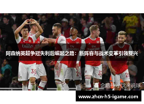 阿森纳英超争冠失利后崛起之路:新阵容与战术变革引领复兴 阿森纳英超争冠失利后崛起之路:新阵容与战术变革引领复兴