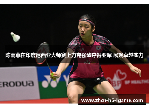 陈雨菲在印度尼西亚大师赛上力克强敌夺得亚军 展现卓越实力 陈雨菲在印度尼西亚大师赛上力克强敌夺得亚军 展现卓越实力