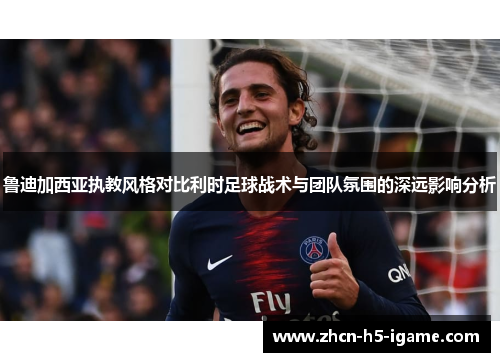 鲁迪加西亚执教风格对比利时足球战术与团队氛围的深远影响分析 鲁迪加西亚执教风格对比利时足球战术与团队氛围的深远影响分析