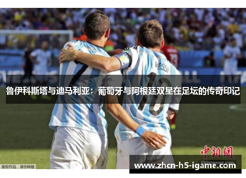 鲁伊科斯塔与迪马利亚:葡萄牙与阿根廷双星在足坛的传奇印记 鲁伊科斯塔与迪马利亚:葡萄牙与阿根廷双星在足坛的传奇印记