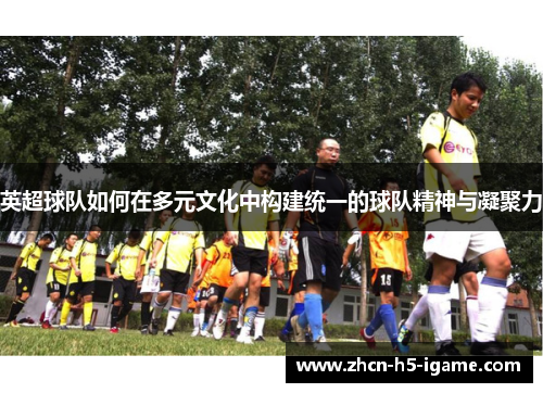 英超球队如何在多元文化中构建统一的球队精神与凝聚力