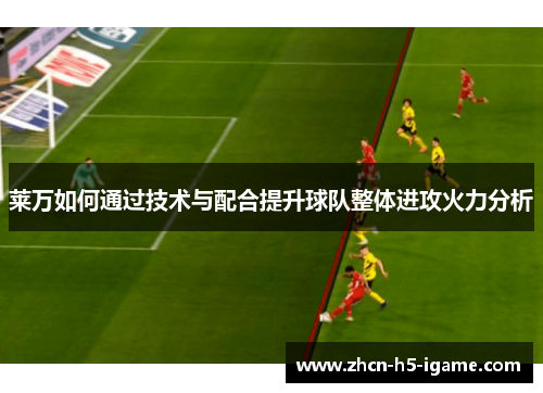 莱万如何通过技术与配合提升球队整体进攻火力分析