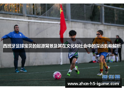西班牙足球宝贝的起源背景及其在文化和社会中的深远影响解析