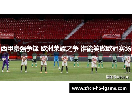 西甲豪强争锋 欧洲荣耀之争 谁能笑傲欧冠赛场