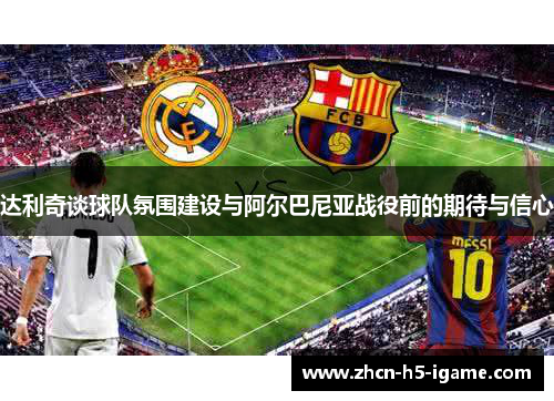 达利奇谈球队氛围建设与阿尔巴尼亚战役前的期待与信心