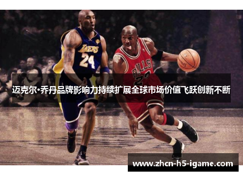 迈克尔·乔丹品牌影响力持续扩展全球市场价值飞跃创新不断