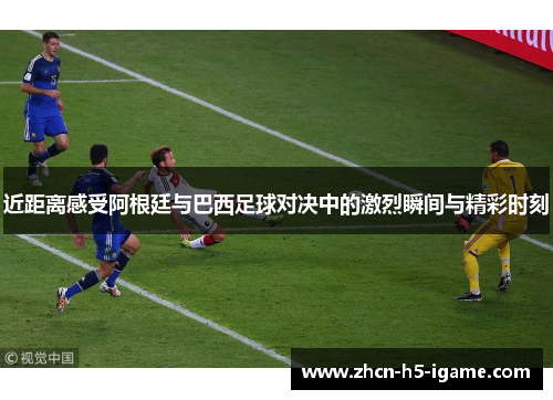 近距离感受阿根廷与巴西足球对决中的激烈瞬间与精彩时刻