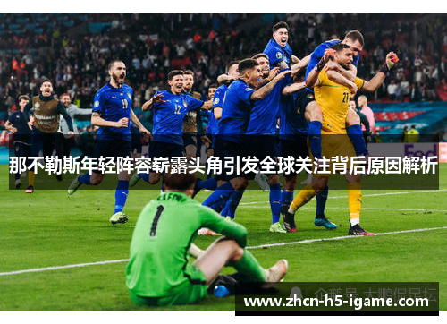 那不勒斯年轻阵容崭露头角引发全球关注背后原因解析