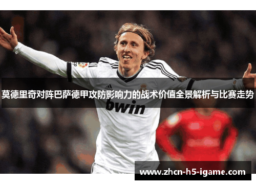 莫德里奇对阵巴萨德甲攻防影响力的战术价值全景解析与比赛走势 莫德里奇对阵巴萨德甲攻防影响力的战术价值全景解析与比赛走势
