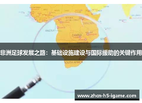 非洲足球发展之路:基础设施建设与国际援助的关键作用 非洲足球发展之路:基础设施建设与国际援助的关键作用
