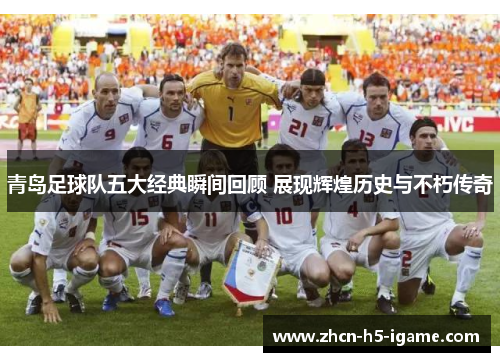 青岛足球队五大经典瞬间回顾 展现辉煌历史与不朽传奇 青岛足球队五大经典瞬间回顾 展现辉煌历史与不朽传奇