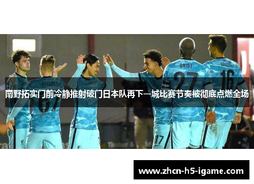 南野拓实门前冷静推射破门日本队再下一城比赛节奏被彻底点燃全场 南野拓实门前冷静推射破门日本队再下一城比赛节奏被彻底点燃全场