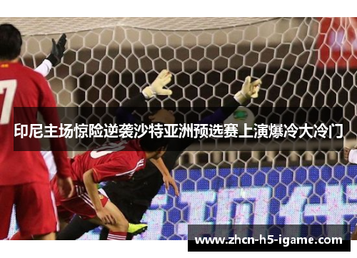 印尼主场惊险逆袭沙特亚洲预选赛上演爆冷大冷门