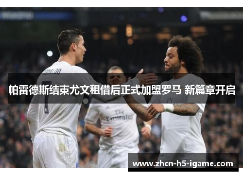 帕雷德斯结束尤文租借后正式加盟罗马 新篇章开启 帕雷德斯结束尤文租借后正式加盟罗马 新篇章开启