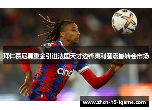 拜仁慕尼黑重金引进法国天才边锋奥利塞震撼转会市场 拜仁慕尼黑重金引进法国天才边锋奥利塞震撼转会市场