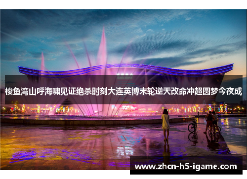 梭鱼湾山呼海啸见证绝杀时刻大连英博末轮逆天改命冲超圆梦今夜成 梭鱼湾山呼海啸见证绝杀时刻大连英博末轮逆天改命冲超圆梦今夜成