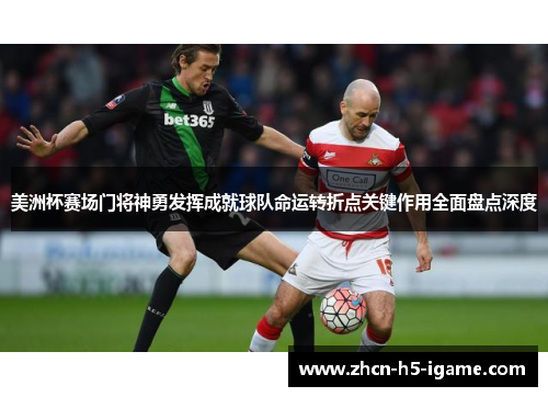 美洲杯赛场门将神勇发挥成就球队命运转折点关键作用全面盘点深度
