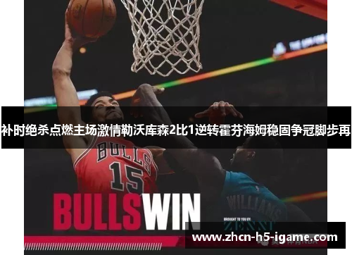 补时绝杀点燃主场激情勒沃库森2比1逆转霍芬海姆稳固争冠脚步再 补时绝杀点燃主场激情勒沃库森2比1逆转霍芬海姆稳固争冠脚步再