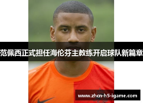范佩西正式担任海伦芬主教练开启球队新篇章 范佩西正式担任海伦芬主教练开启球队新篇章