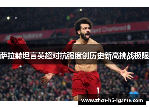 萨拉赫坦言英超对抗强度创历史新高挑战极限