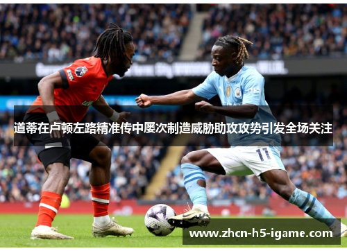道蒂在卢顿左路精准传中屡次制造威胁助攻攻势引发全场关注 道蒂在卢顿左路精准传中屡次制造威胁助攻攻势引发全场关注