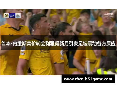 鲁本·内维斯高价转会利雅得新月引发足坛震动各方反应