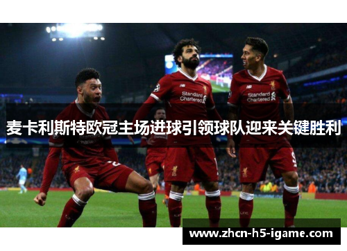 麦卡利斯特欧冠主场进球引领球队迎来关键胜利
