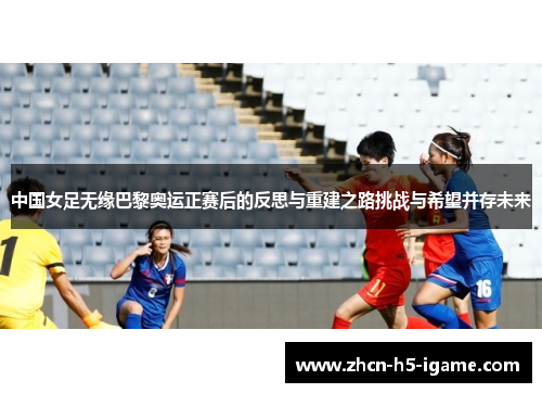 中国女足无缘巴黎奥运正赛后的反思与重建之路挑战与希望并存未来