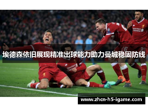 埃德森依旧展现精准出球能力助力曼城稳固防线 埃德森依旧展现精准出球能力助力曼城稳固防线