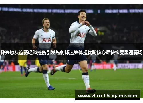 孙兴慜友谊赛轻微挫伤引发热刺球迷集体担忧盼核心尽快恢复重返赛场 孙兴慜友谊赛轻微挫伤引发热刺球迷集体担忧盼核心尽快恢复重返赛场
