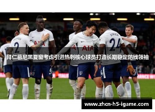 拜仁慕尼黑夏窗考虑引进热刺核心球员打造长期稳定防线领袖 拜仁慕尼黑夏窗考虑引进热刺核心球员打造长期稳定防线领袖