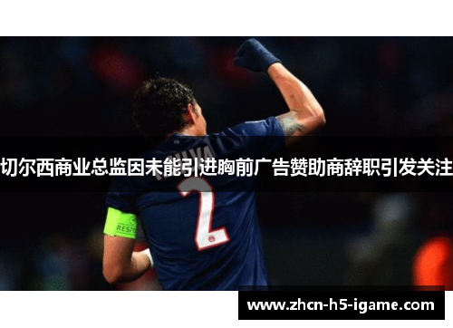 切尔西商业总监因未能引进胸前广告赞助商辞职引发关注 切尔西商业总监因未能引进胸前广告赞助商辞职引发关注
